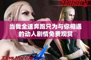 当我全速奔跑只为与你相遇的动人剧情免费观赏