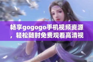 畅享gogogo手机视频资源，轻松随时免费观看高清视频
