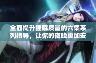 全面提升睡眠质量的六集系列指导，让你的夜晚更加安宁