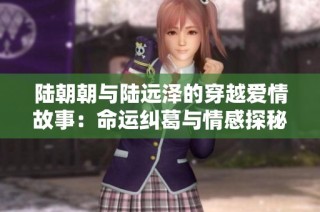 陆朝朝与陆远泽的穿越爱情故事：命运纠葛与情感探秘