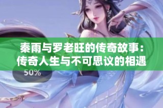 秦雨与罗老旺的传奇故事：传奇人生与不可思议的相遇