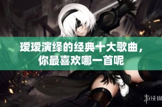 瑷瑷演绎的经典十大歌曲，你最喜欢哪一首呢