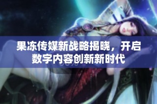 果冻传媒新战略揭晓，开启数字内容创新新时代