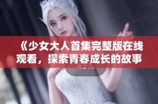 《少女大人首集完整版在线观看，探索青春成长的故事吧》