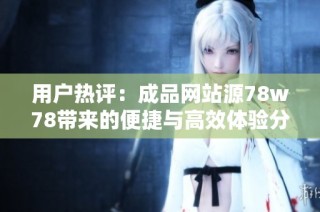 用户热评：成品网站源78w78带来的便捷与高效体验分析