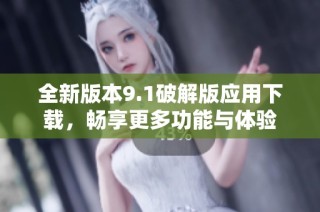 全新版本9.1破解版应用下载，畅享更多功能与体验
