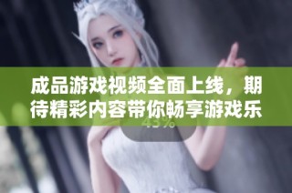 成品游戏视频全面上线，期待精彩内容带你畅享游戏乐趣