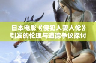 日本电影《侵犯人妻人伦》引发的伦理与道德争议探讨