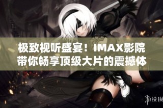 极致视听盛宴！IMAX影院带你畅享顶级大片的震撼体验