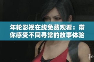年轮影视在线免费观看：带你感受不同寻常的故事体验
