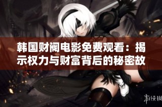 韩国财阀电影免费观看：揭示权力与财富背后的秘密故事与人生挣扎