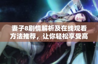 妻子8剧情解析及在线观看方法推荐，让你轻松享受高清剧集