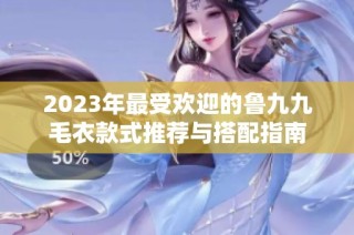 2023年最受欢迎的鲁九九毛衣款式推荐与搭配指南