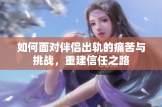 如何面对伴侣出轨的痛苦与挑战，重建信任之路