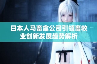 日本人马畜禽公司引领畜牧业创新发展趋势解析