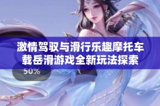 激情驾驭与滑行乐趣摩托车载岳滑游戏全新玩法探索
