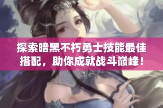 探索暗黑不朽勇士技能最佳搭配，助你成就战斗巅峰！