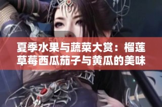 夏季水果与蔬菜大赏：榴莲草莓西瓜茄子与黄瓜的美味组合