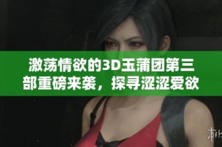 激荡情欲的3D玉蒲团第三部重磅来袭，探寻涩涩爱欲之旅