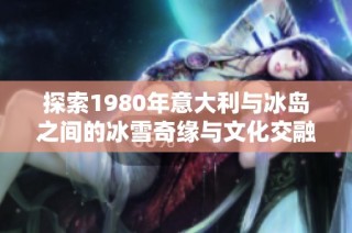 探索1980年意大利与冰岛之间的冰雪奇缘与文化交融