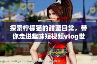 探索柠檬猫的甜蜜日常，带你走进趣味短视频vlog世界