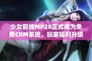 少女前线MP28正式成为免费CRM系统，玩家福利升级！