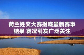 荷兰姓交大赛揭晓最新赛事结果 赛况引发广泛关注