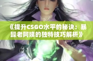 《提升CSGO水平的秘诀：暴躁老阿姨的独特技巧解析》