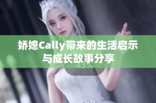 娇媳Cally带来的生活启示与成长故事分享