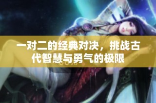 一对二的经典对决，挑战古代智慧与勇气的极限