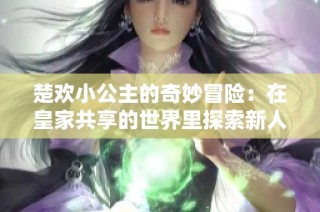 楚欢小公主的奇妙冒险：在皇家共享的世界里探索新人生