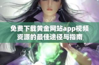 免费下载黄金网站app视频资源的最佳途径与指南