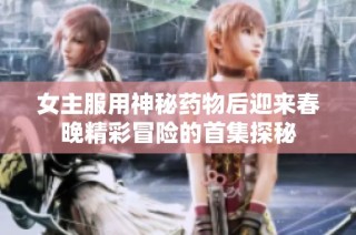 女主服用神秘药物后迎来春晚精彩冒险的首集探秘
