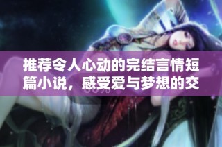 推荐令人心动的完结言情短篇小说，感受爱与梦想的交织