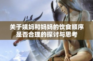 关于姨妈和妈妈的饮食顺序是否合理的探讨与思考