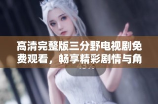 高清完整版三分野电视剧免费观看，畅享精彩剧情与角色魅力