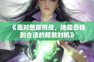 《面对憋尿挑战，她能否找到合适的释放时机》