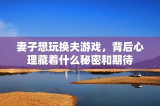 妻子想玩换夫游戏，背后心理藏着什么秘密和期待