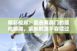 精彩视频：直击两扇门的提枪瞬间，紧张刺激不容错过