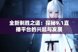 全新制胜之道：探秘9.1直播平台的兴起与发展