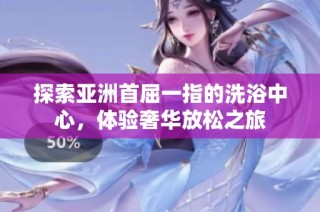 探索亚洲首屈一指的洗浴中心，体验奢华放松之旅
