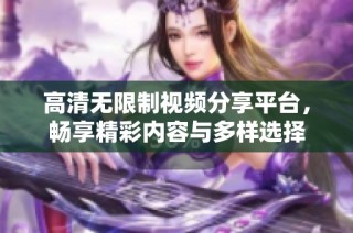 高清无限制视频分享平台，畅享精彩内容与多样选择