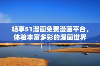 畅享51漫画免费漫画平台，体验丰富多彩的漫画世界