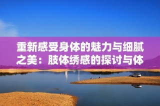 重新感受身体的魅力与细腻之美：肢体绣感的探讨与体验
