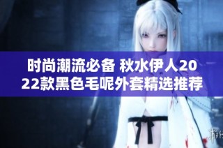 时尚潮流必备 秋水伊人2022款黑色毛呢外套精选推荐