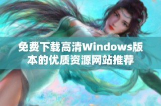 免费下载高清Windows版本的优质资源网站推荐