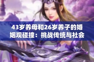 43岁养母和26岁养子的婚姻观碰撞：挑战传统与社会认知