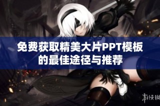 免费获取精美大片PPT模板的最佳途径与推荐