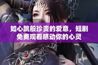 如心跳般珍贵的爱意，短剧免费观看感动你的心灵