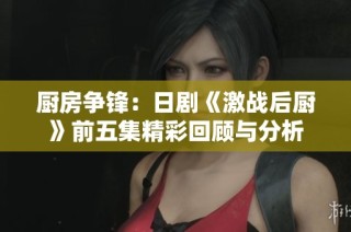 厨房争锋：日剧《激战后厨》前五集精彩回顾与分析